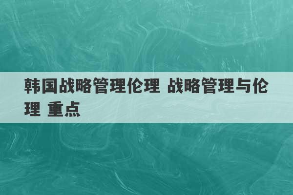 韩国战略管理伦理 战略管理与伦理 重点