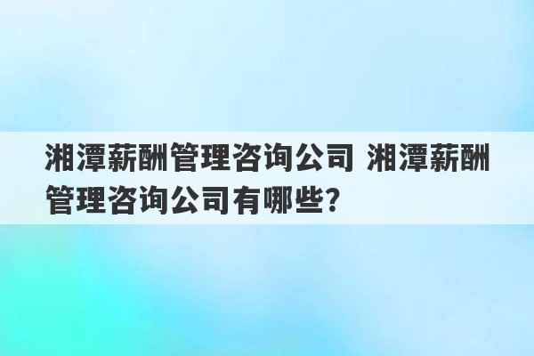 湘潭薪酬管理咨询公司 湘潭薪酬管理咨询公司有哪些？