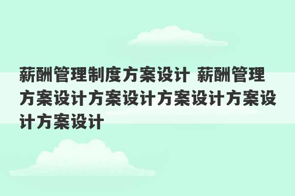 薪酬管理制度方案设计 薪酬管理方案设计方案设计方案设计方案设计方案设计