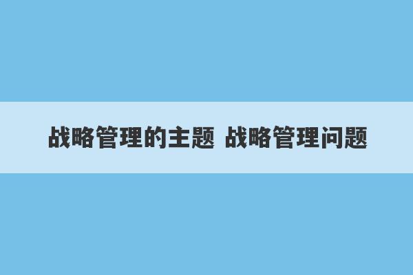 战略管理的主题 战略管理问题