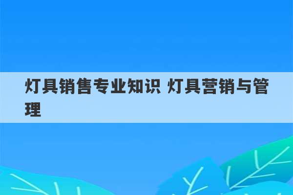 灯具销售专业知识 灯具营销与管理