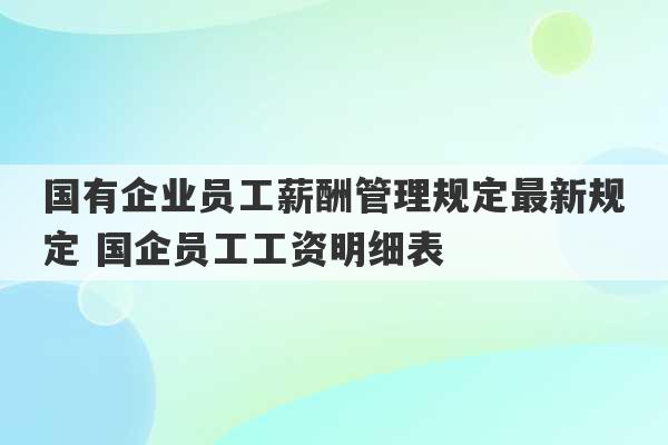 国有企业员工薪酬管理规定最新规定 国企员工工资明细表