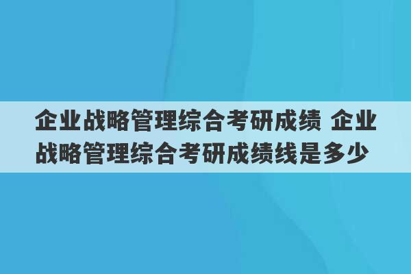 企业战略管理综合考研成绩 企业战略管理综合考研成绩线是多少