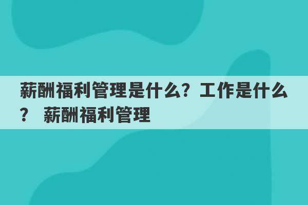 薪酬福利管理是什么？工作是什么？ 薪酬福利管理