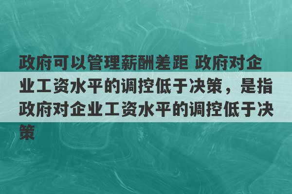 政府可以管理薪酬差距 政府对企业工资水平的调控低于决策，是指政府对企业工资水平的调控低于决策