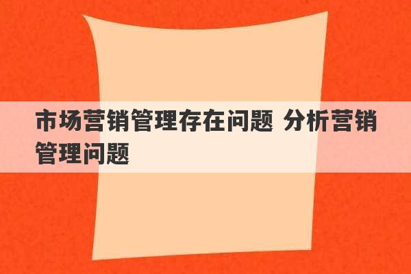 市场营销管理存在问题 分析营销管理问题