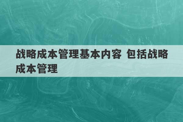 战略成本管理基本内容 包括战略成本管理