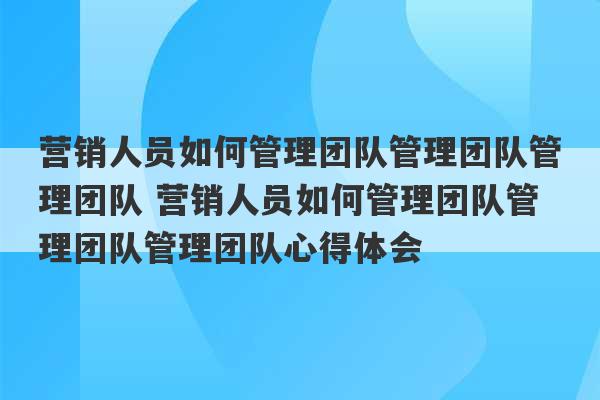 营销人员如何管理团队管理团队管理团队 营销人员如何管理团队管理团队管理团队心得体会