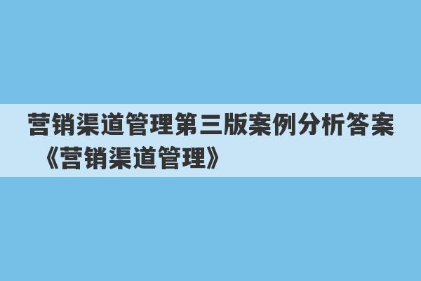 营销渠道管理第三版案例分析答案 《营销渠道管理》