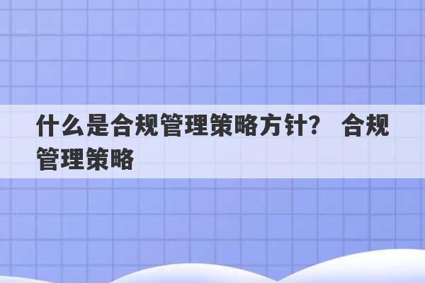 什么是合规管理策略方针？ 合规管理策略