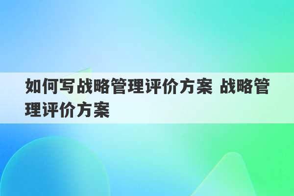 如何写战略管理评价方案 战略管理评价方案