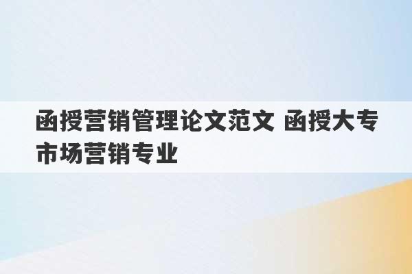 函授营销管理论文范文 函授大专市场营销专业