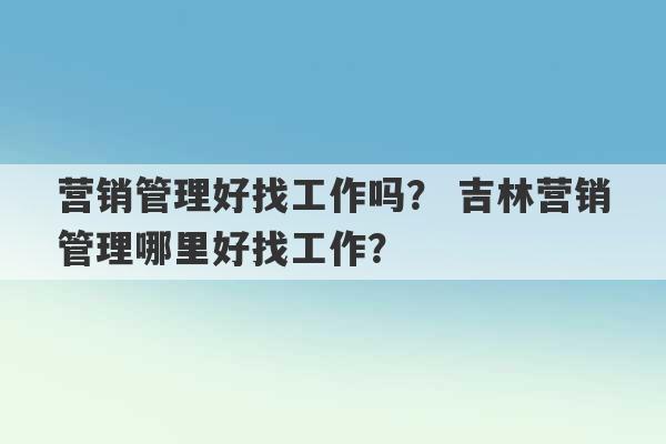 营销管理好找工作吗？ 吉林营销管理哪里好找工作？