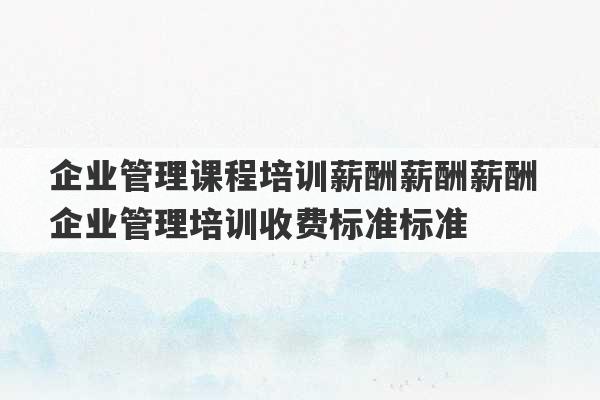 企业管理课程培训薪酬薪酬薪酬 企业管理培训收费标准标准