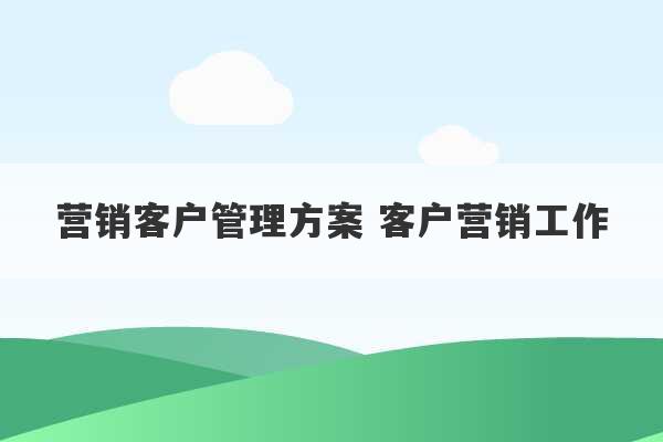 营销客户管理方案 客户营销工作