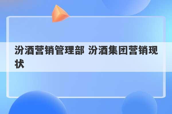 汾酒营销管理部 汾酒集团营销现状