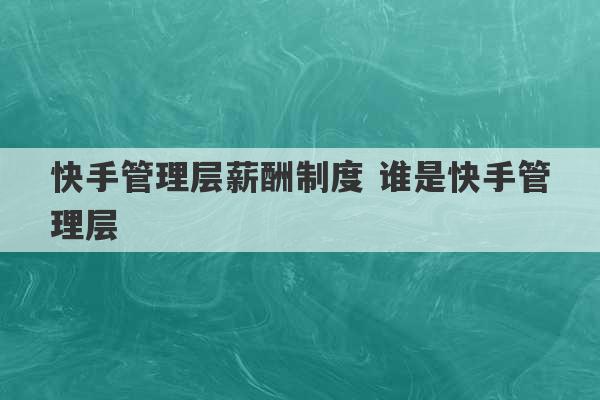 快手管理层薪酬制度 谁是快手管理层