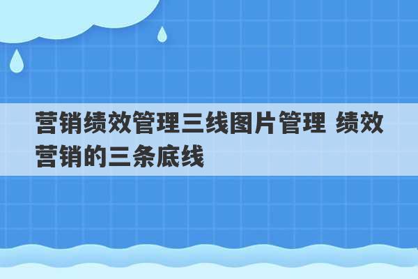 营销绩效管理三线图片管理 绩效营销的三条底线