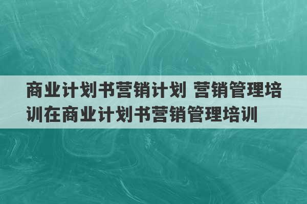 商业计划书营销计划 营销管理培训在商业计划书营销管理培训