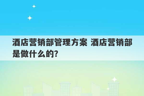 酒店营销部管理方案 酒店营销部是做什么的？