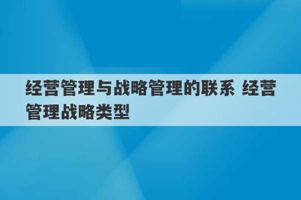 经营管理与战略管理的联系 经营管理战略类型