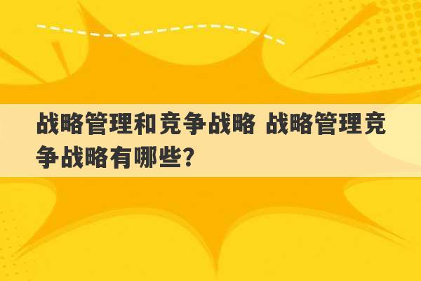 战略管理和竞争战略 战略管理竞争战略有哪些？