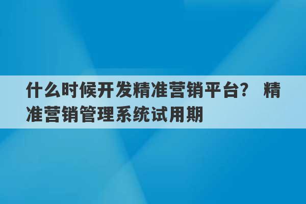 什么时候开发精准营销平台？ 精准营销管理系统试用期