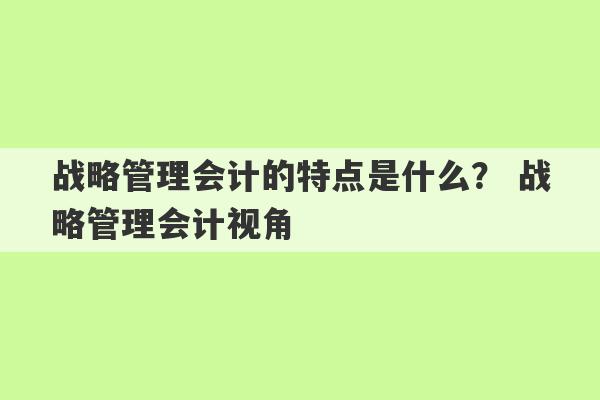 战略管理会计的特点是什么？ 战略管理会计视角