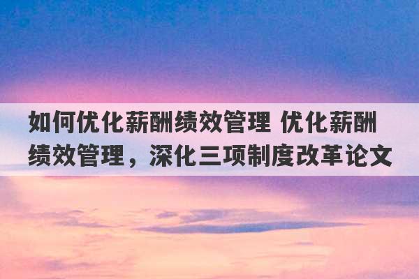 如何优化薪酬绩效管理 优化薪酬绩效管理，深化三项制度改革论文