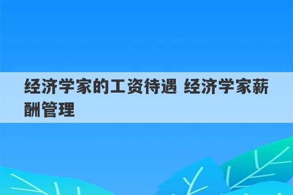 经济学家的工资待遇 经济学家薪酬管理