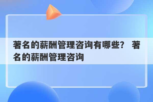 著名的薪酬管理咨询有哪些？ 著名的薪酬管理咨询