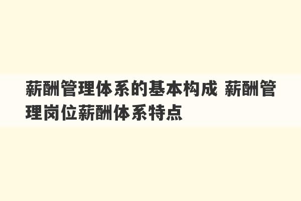 薪酬管理体系的基本构成 薪酬管理岗位薪酬体系特点