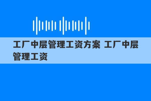 工厂中层管理工资方案 工厂中层管理工资