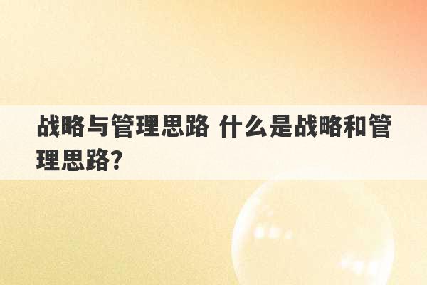 战略与管理思路 什么是战略和管理思路？