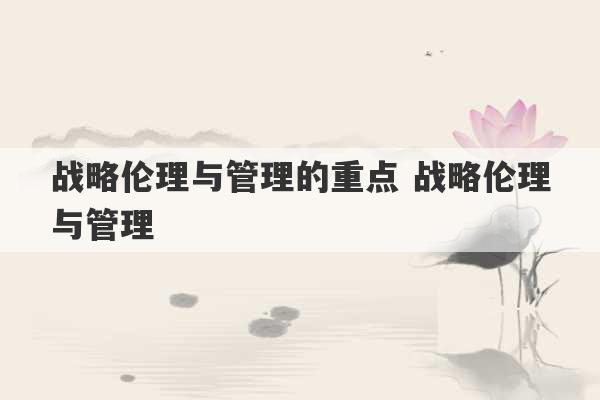 战略伦理与管理的重点 战略伦理与管理