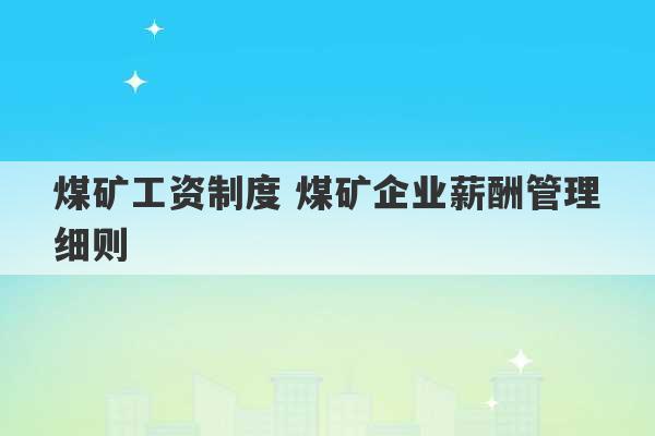 煤矿工资制度 煤矿企业薪酬管理细则