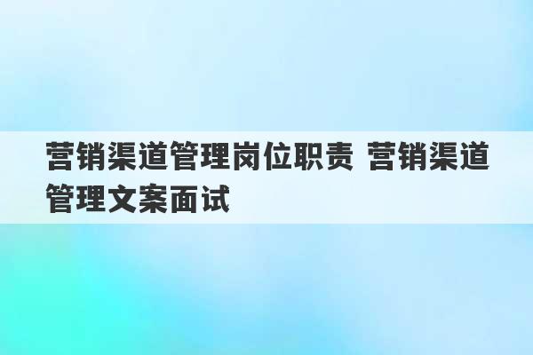 营销渠道管理岗位职责 营销渠道管理文案面试