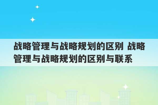 战略管理与战略规划的区别 战略管理与战略规划的区别与联系