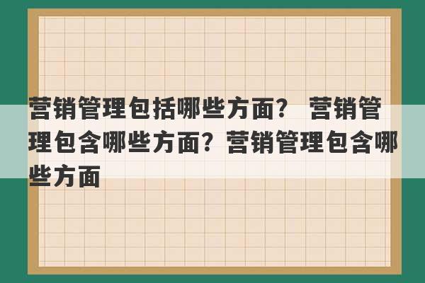 营销管理包括哪些方面？ 营销管理包含哪些方面？营销管理包含哪些方面