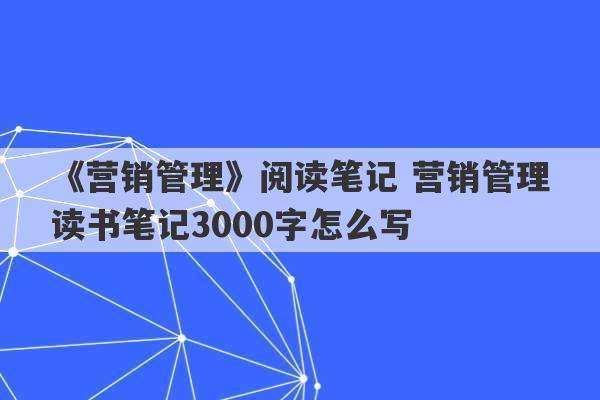 《营销管理》阅读笔记 营销管理读书笔记3000字怎么写