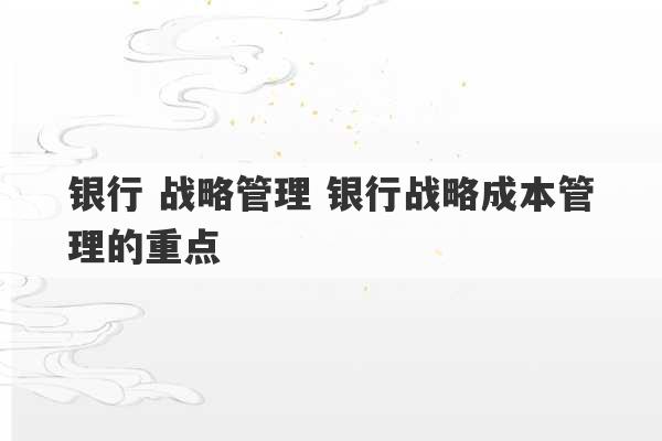 银行 战略管理 银行战略成本管理的重点