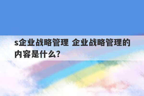 s企业战略管理 企业战略管理的内容是什么？