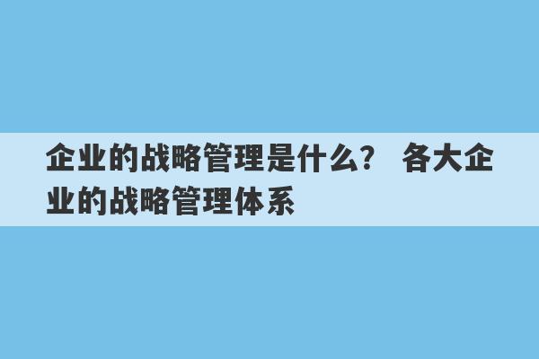 企业的战略管理是什么？ 各大企业的战略管理体系