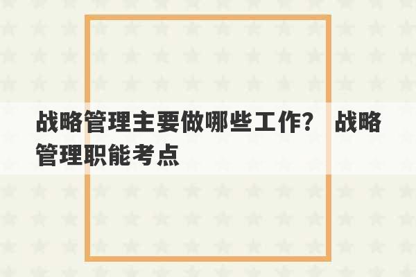 战略管理主要做哪些工作？ 战略管理职能考点