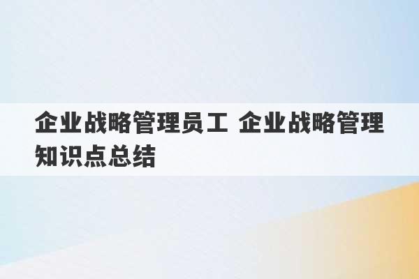 企业战略管理员工 企业战略管理知识点总结