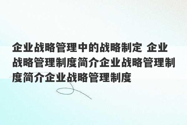 企业战略管理中的战略制定 企业战略管理制度简介企业战略管理制度简介企业战略管理制度