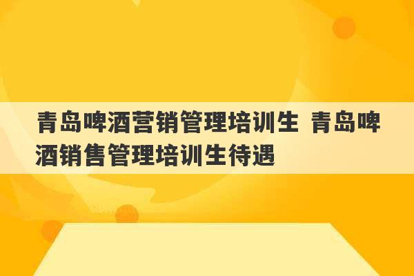 青岛啤酒营销管理培训生 青岛啤酒销售管理培训生待遇