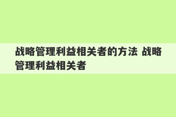 战略管理利益相关者的方法 战略管理利益相关者