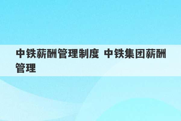 中铁薪酬管理制度 中铁集团薪酬管理