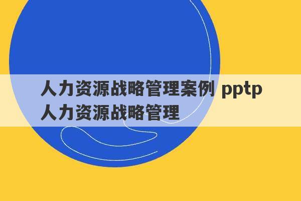 人力资源战略管理案例 pptp人力资源战略管理